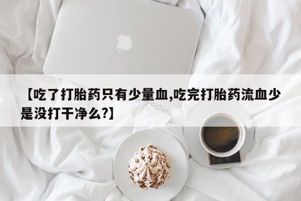 买流产药打胎药保密发货【吃了打胎药只有少量血,吃完打胎药流血少是没打干净么?】