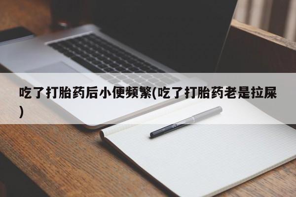 买流产药打胎药保密发货吃了打胎药后小便频繁(吃了打胎药老是拉屎)