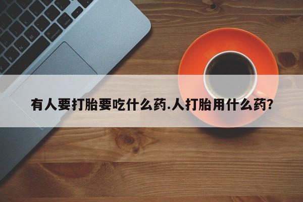 买流产药打胎药保密发货有人要打胎要吃什么药.人打胎用什么药？
