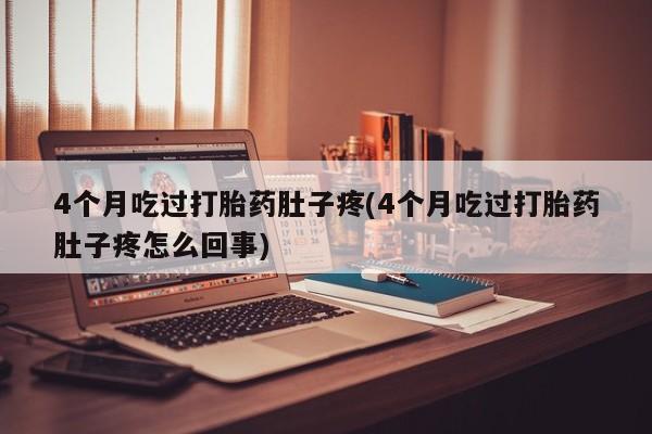 买流产药打胎药保密发货4个月吃过打胎药肚子疼(4个月吃过打胎药肚子疼怎么回事)