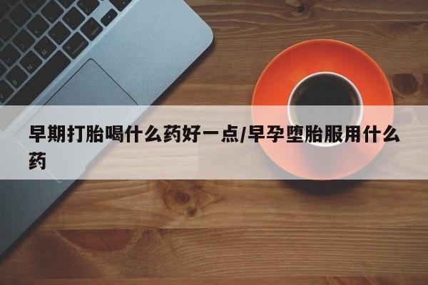 买流产药打胎药保密发货早期打胎喝什么药好一点/早孕堕胎服用什么药