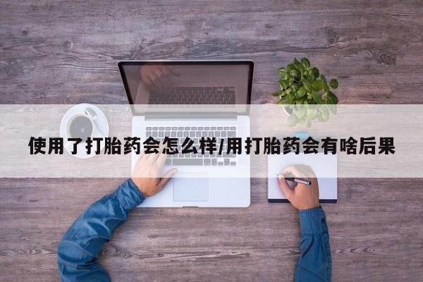 买流产药打胎药保密发货使用了打胎药会怎么样/用打胎药会有啥后果