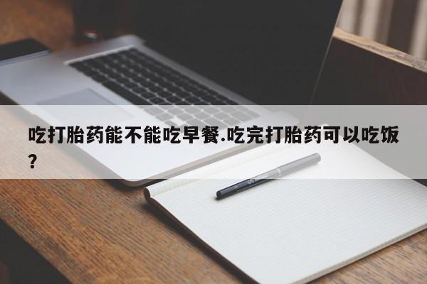 买流产药打胎药保密发货吃打胎药能不能吃早餐.吃完打胎药可以吃饭？