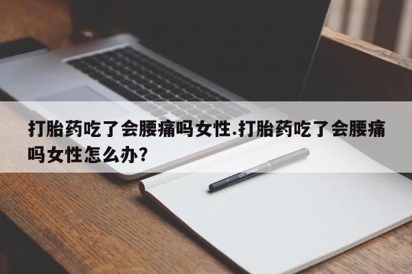 买流产药打胎药保密发货打胎药吃了会腰痛吗女性.打胎药吃了会腰痛吗女性怎么办？