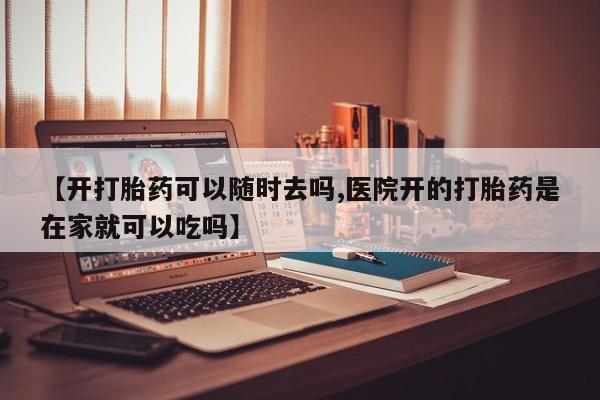 买流产药打胎药保密发货【开打胎药可以随时去吗,医院开的打胎药是在家就可以吃吗】