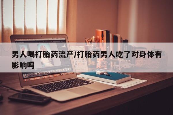 买流产药打胎药保密发货男人喝打胎药流产/打胎药男人吃了对身体有影响吗