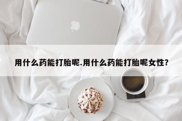 买流产药打胎药保密发货用什么药能打胎呢.用什么药能打胎呢女性？