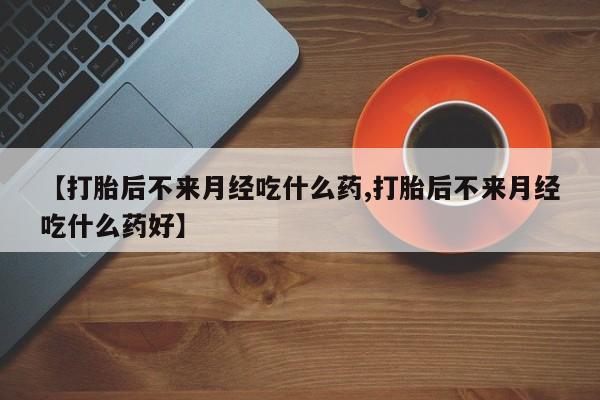 买流产药打胎药保密发货【打胎后不来月经吃什么药,打胎后不来月经吃什么药好】