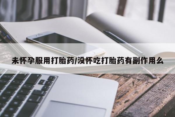 买流产药打胎药保密发货未怀孕服用打胎药/没怀吃打胎药有副作用么