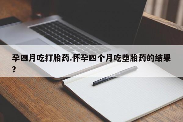 买流产药打胎药保密发货孕四月吃打胎药.怀孕四个月吃堕胎药的结果？