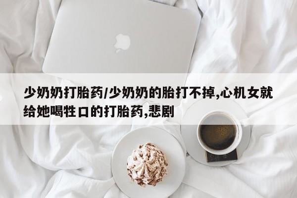 买流产药打胎药保密发货少奶奶打胎药/少奶奶的胎打不掉,心机女就给她喝牲口的打胎药,悲剧
