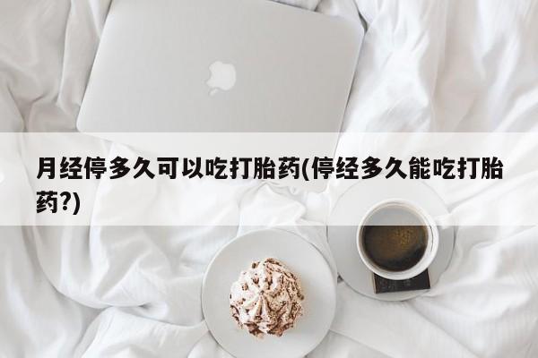 买流产药打胎药保密发货月经停多久可以吃打胎药(停经多久能吃打胎药?)
