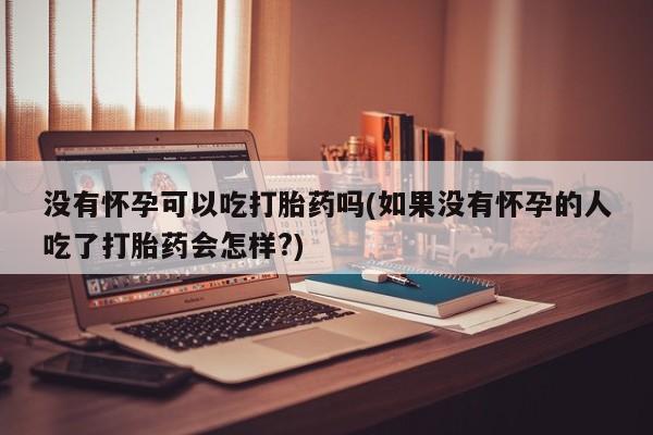 买流产药打胎药保密发货没有怀孕可以吃打胎药吗(如果没有怀孕的人吃了打胎药会怎样?)