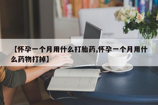 买流产药打胎药保密发货【怀孕一个月用什么打胎药,怀孕一个月用什么药物打掉】