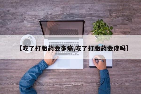 买流产药打胎药保密发货【吃了打胎药会多痛,吃了打胎药会疼吗】