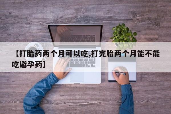 买流产药打胎药保密发货【打胎药两个月可以吃,打完胎两个月能不能吃避孕药】