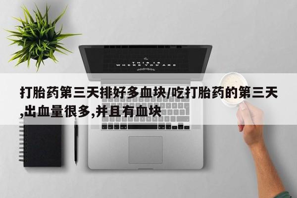 买流产药打胎药保密发货打胎药第三天排好多血块/吃打胎药的第三天,出血量很多,并且有血块