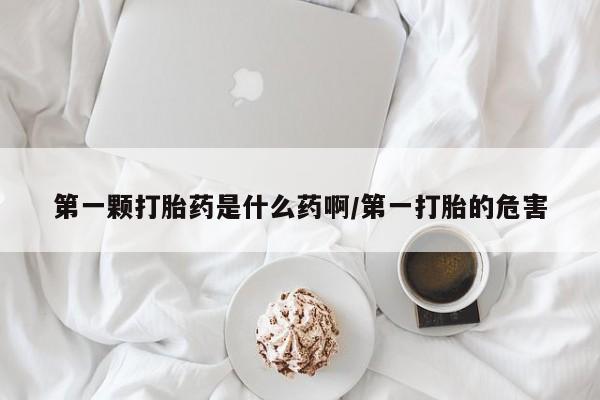 买流产药打胎药保密发货第一颗打胎药是什么药啊/第一打胎的危害