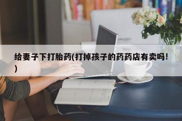 买流产药打胎药保密发货给妻子下打胎药(打掉孩子的药药店有卖吗!)