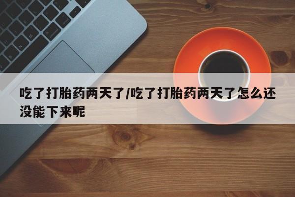 买流产药打胎药保密发货吃了打胎药两天了/吃了打胎药两天了怎么还没能下来呢