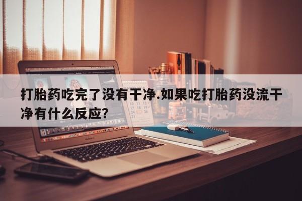 买流产药打胎药保密发货打胎药吃完了没有干净.如果吃打胎药没流干净有什么反应？