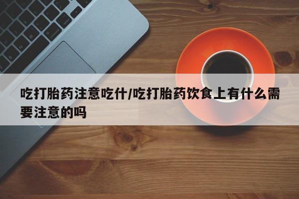 买流产药打胎药保密发货吃打胎药注意吃什/吃打胎药饮食上有什么需要注意的吗