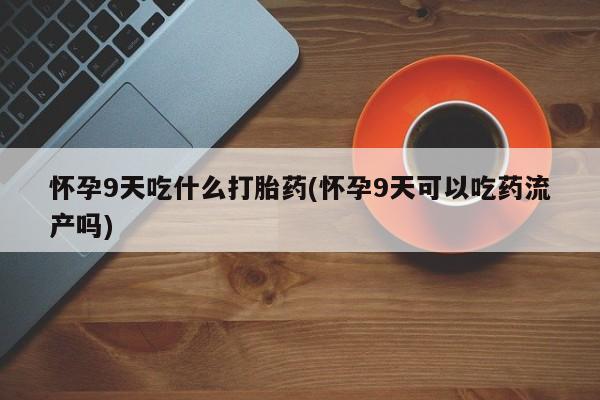 买流产药打胎药保密发货怀孕9天吃什么打胎药(怀孕9天可以吃药流产吗)