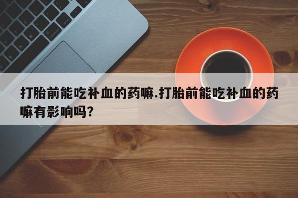 买流产药打胎药保密发货打胎前能吃补血的药嘛.打胎前能吃补血的药嘛有影响吗？