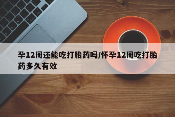 买流产药打胎药保密发货孕12周还能吃打胎药吗/怀孕12周吃打胎药多久有效