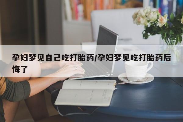 买流产药打胎药保密发货孕妇梦见自己吃打胎药/孕妇梦见吃打胎药后悔了