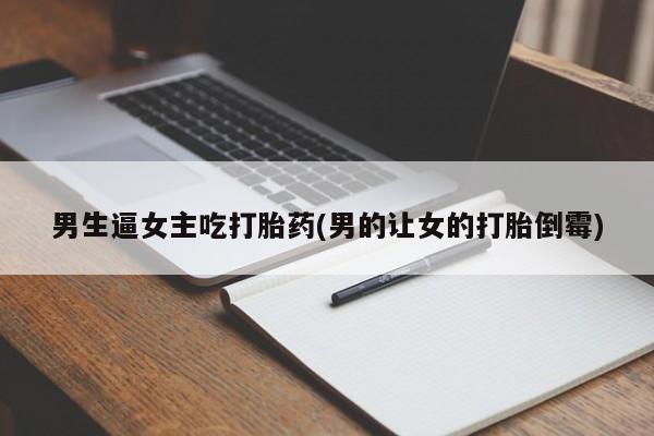 买流产药打胎药保密发货男生逼女主吃打胎药(男的让女的打胎倒霉)