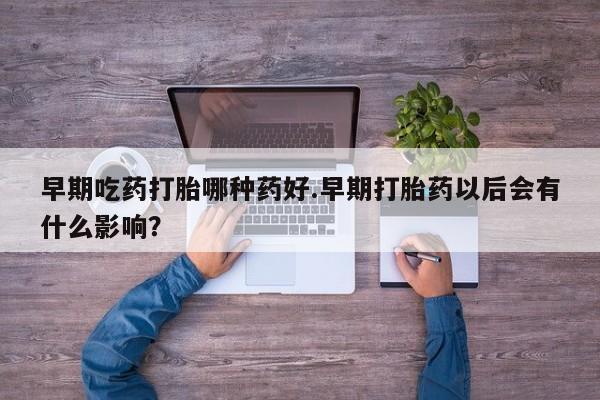 买流产药打胎药保密发货早期吃药打胎哪种药好.早期打胎药以后会有什么影响？