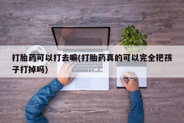 买流产药打胎药保密发货打胎药可以打去嘛(打胎药真的可以完全把孩子打掉吗)