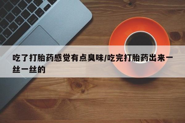 买流产药打胎药保密发货吃了打胎药感觉有点臭味/吃完打胎药出来一丝一丝的