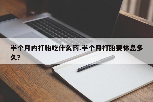 买流产药打胎药保密发货半个月内打胎吃什么药.半个月打胎要休息多久？