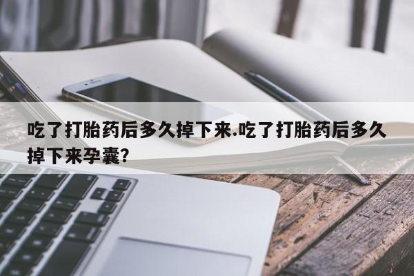 买流产药打胎药保密发货吃了打胎药后多久掉下来.吃了打胎药后多久掉下来孕囊？
