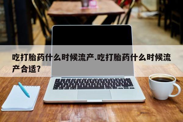 买流产药打胎药保密发货吃打胎药什么时候流产.吃打胎药什么时候流产合适？