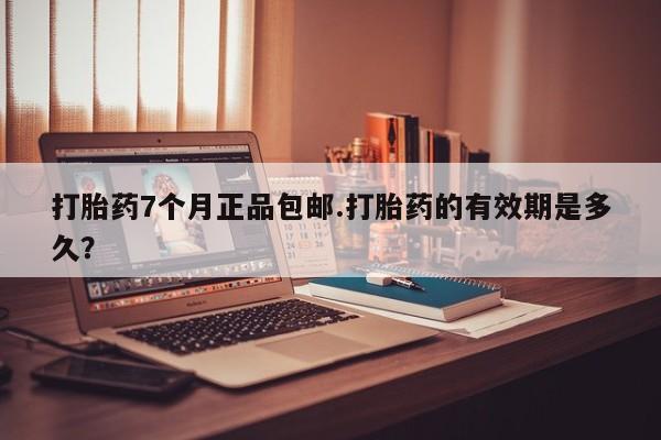 买流产药打胎药保密发货打胎药7个月正品包邮.打胎药的有效期是多久？