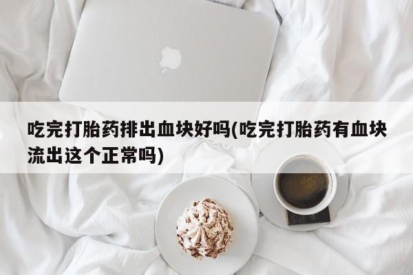 买流产药打胎药保密发货吃完打胎药排出血块好吗(吃完打胎药有血块流出这个正常吗)