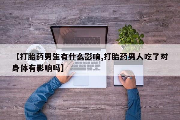 买流产药打胎药保密发货【打胎药男生有什么影响,打胎药男人吃了对身体有影响吗】