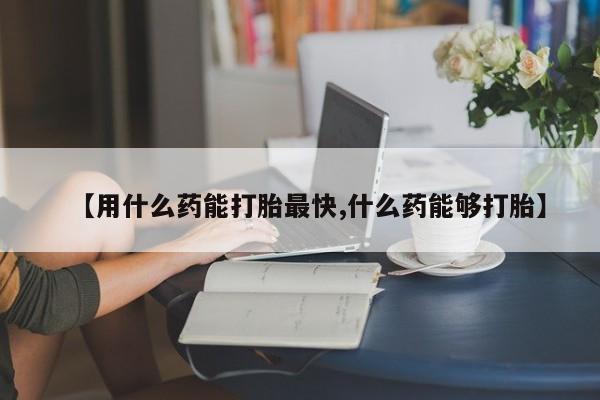 买流产药打胎药保密发货【用什么药能打胎最快,什么药能够打胎】