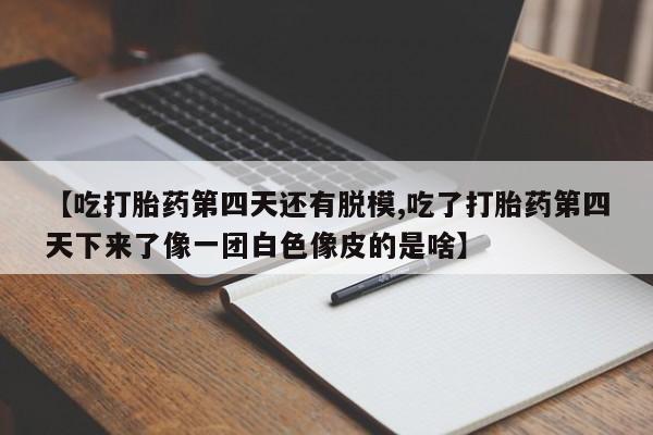 买流产药打胎药保密发货【吃打胎药第四天还有脱模,吃了打胎药第四天下来了像一团白色像皮的是啥】