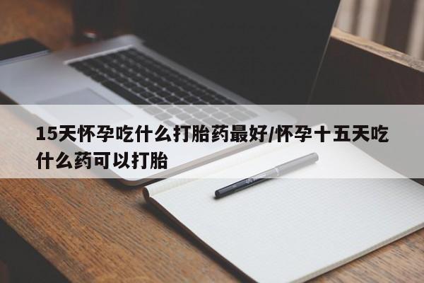 买流产药打胎药保密发货15天怀孕吃什么打胎药最好/怀孕十五天吃什么药可以打胎