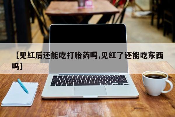 买流产药打胎药保密发货【见红后还能吃打胎药吗,见红了还能吃东西吗】