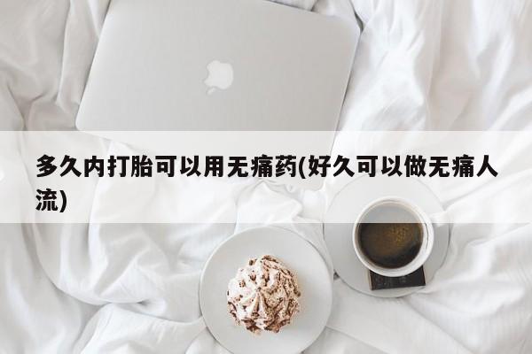 买流产药打胎药保密发货多久内打胎可以用无痛药(好久可以做无痛人流)