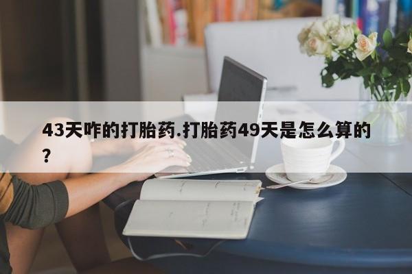买流产药打胎药保密发货43天咋的打胎药.打胎药49天是怎么算的？