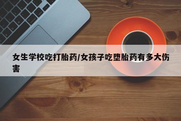 买流产药打胎药保密发货女生学校吃打胎药/女孩子吃堕胎药有多大伤害