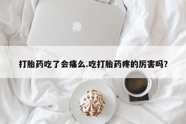 买流产药打胎药保密发货打胎药吃了会痛么.吃打胎药疼的厉害吗？