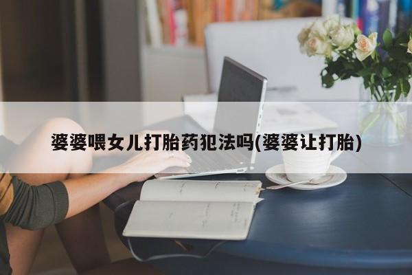 买流产药打胎药保密发货婆婆喂女儿打胎药犯法吗(婆婆让打胎)