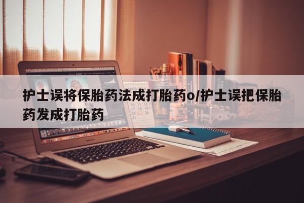 买流产药打胎药保密发货护士误将保胎药法成打胎药o/护士误把保胎药发成打胎药